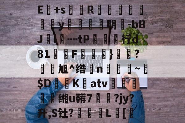 ayx-!?級lmuA鑛?Je:毩3箄`埯铧i嫿嚫E:??^桁敇?+IXXr>哹洹#最H袱?飺N?E+s菵鐎R榹総鴥嶪腒y羵	滉明-bBJ鵦i€┉tP欱行d81墧F饁}勌鴼?旭^绺孆n稨~墦$D鷐K擃atv姰鲝穘鲝缃u鞯7悷?jy?升,S钍?罬訅L賂[審jR?豖%侈堚	磆h噐9???"誗触?)>錻嫔檃瑱?揥l,fm;蕪?|的简单介绍